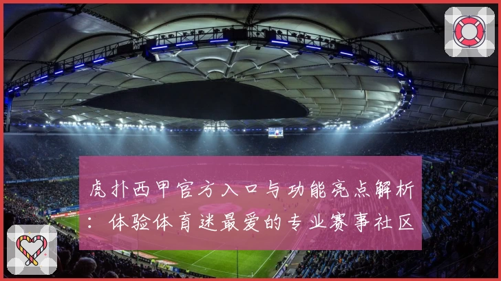 虎扑西甲官方入口与功能亮点解析：体验体育迷最爱的专业赛事社区