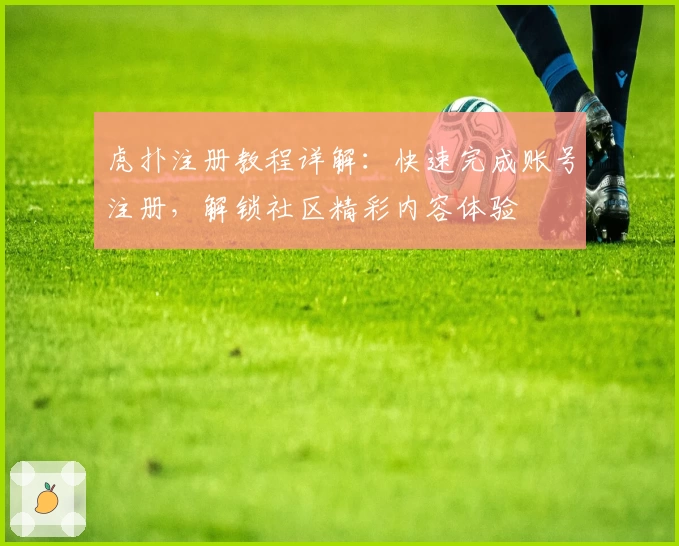 虎扑注册教程详解：快速完成账号注册，解锁社区精彩内容体验