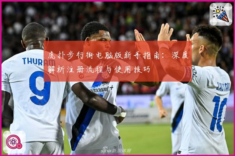 虎扑步行街电脑版新手指南：深度解析注册流程与使用技巧