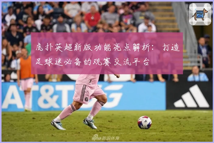 虎扑英超新版功能亮点解析：打造足球迷必备的观赛交流平台