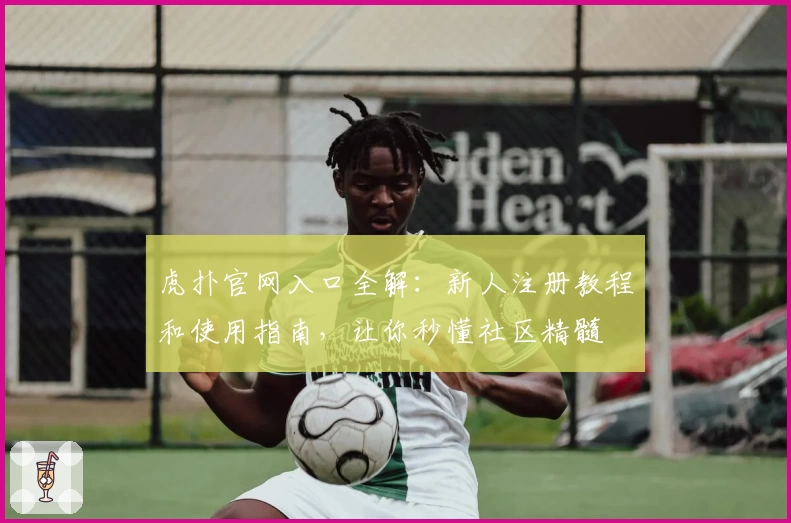 虎扑官网入口全解：新人注册教程和使用指南，让你秒懂社区精髓