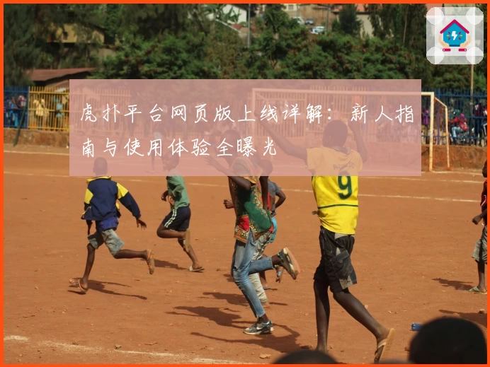 虎扑平台网页版上线详解：新人指南与使用体验全曝光