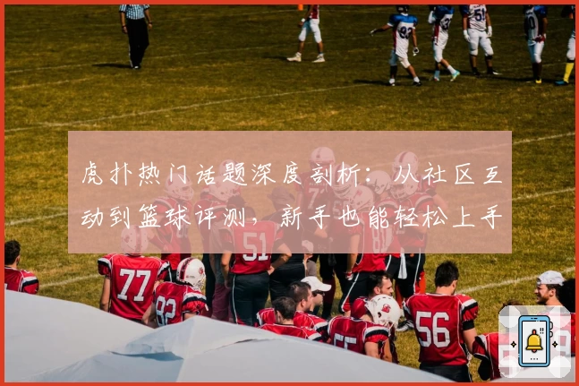 虎扑热门话题深度剖析：从社区互动到篮球评测，新手也能轻松上手