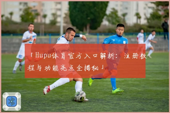 「Hupu体育官方入口解析：注册教程与功能亮点全揭秘」
