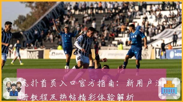 虎扑首页入口官方指南：新用户注册教程及热帖精彩体验解析