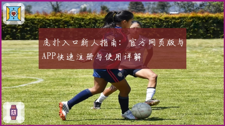 虎扑入口新人指南：官方网页版与APP快速注册与使用详解