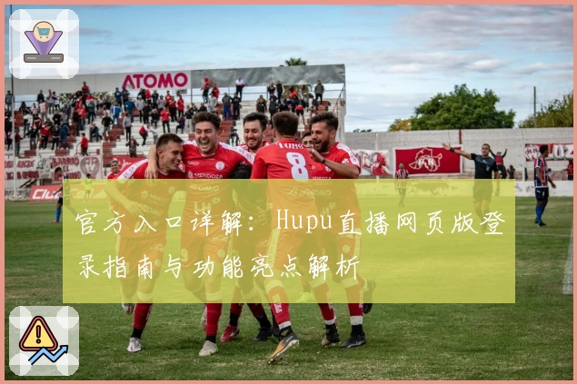 官方入口详解：Hupu直播网页版登录指南与功能亮点解析