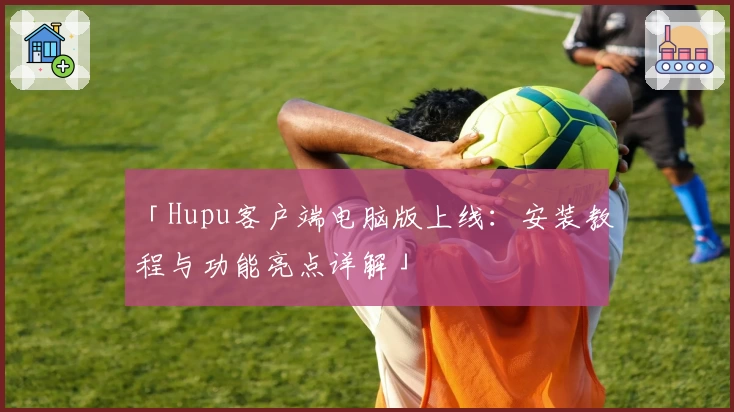 「Hupu客户端电脑版上线：安装教程与功能亮点详解」
