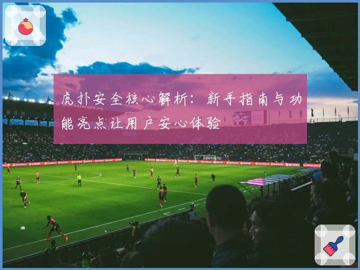 虎扑安全核心解析：新手指南与功能亮点让用户安心体验