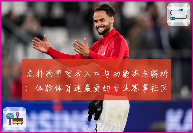 虎扑西甲官方入口与功能亮点解析：体验体育迷最爱的专业赛事社区
