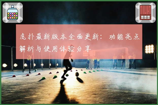 虎扑最新版本全面更新：功能亮点解析与使用体验分享