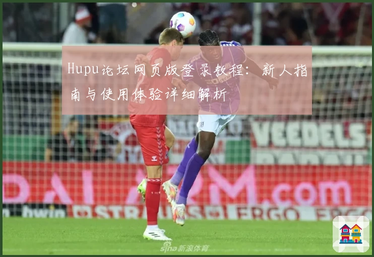 Hupu论坛网页版登录教程：新人指南与使用体验详细解析