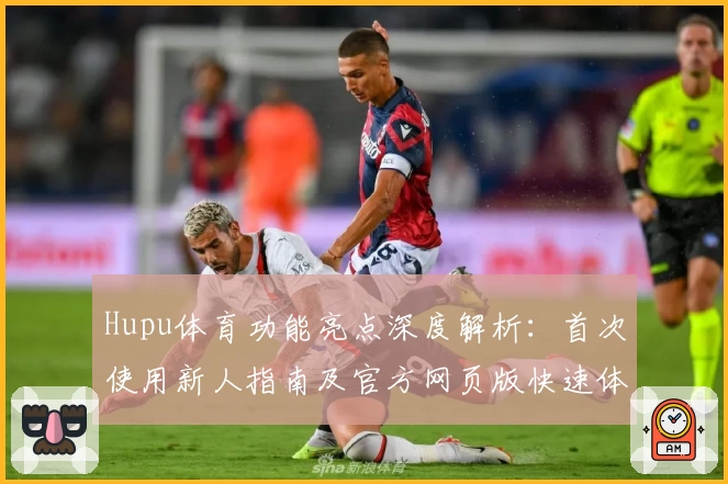 Hupu体育功能亮点深度解析：首次使用新人指南及官方网页版快速体验