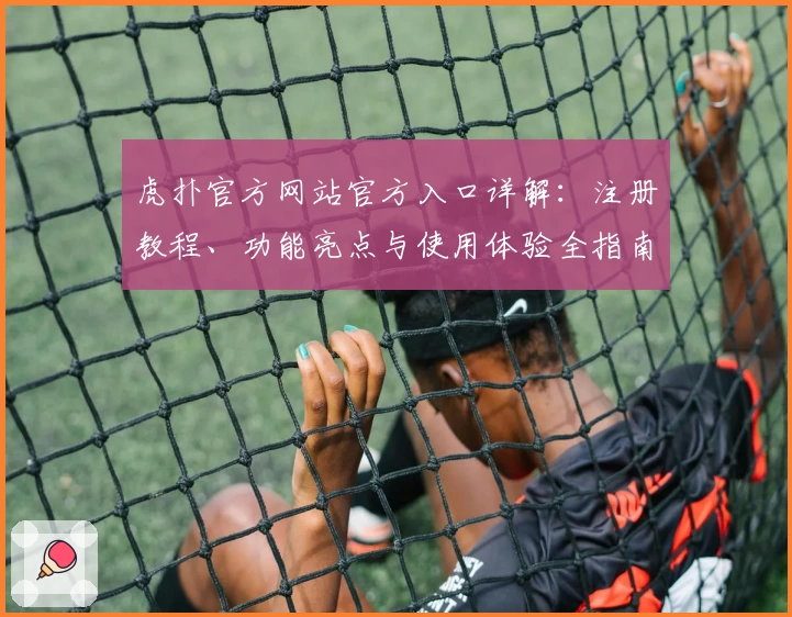虎扑官方网站官方入口详解：注册教程、功能亮点与使用体验全指南