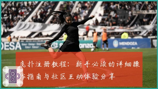 虎扑注册教程：新手必读的详细操作指南与社区互动体验分享