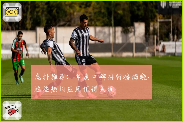 虎扑推荐：年度口碑排行榜揭晓，这些热门应用值得关注