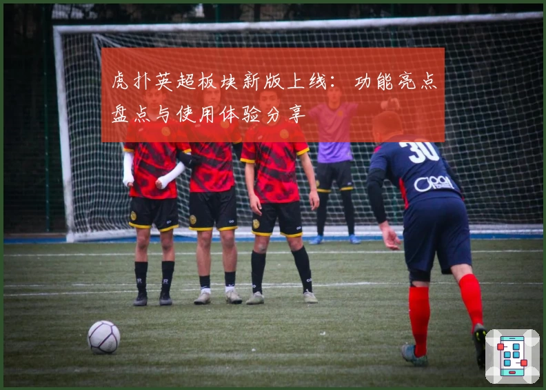 虎扑英超板块新版上线：功能亮点盘点与使用体验分享
