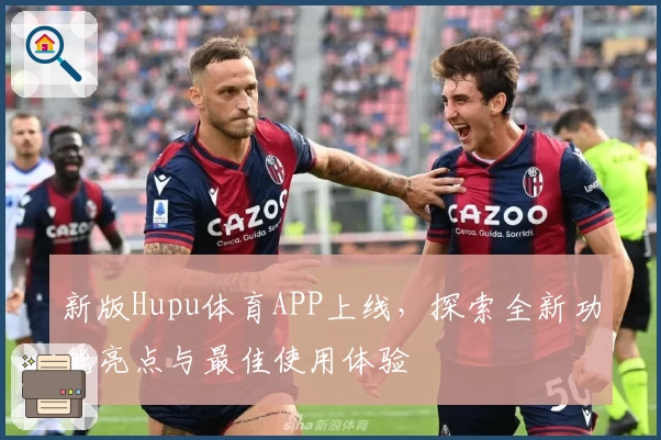 新版Hupu体育APP上线，探索全新功能亮点与最佳使用体验