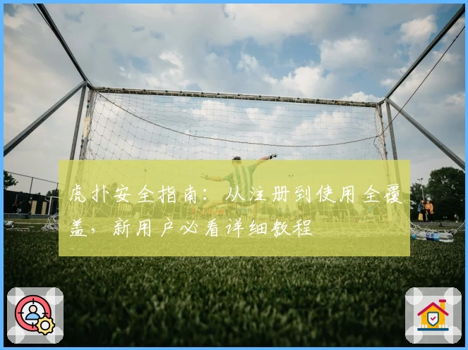 虎扑安全指南：从注册到使用全覆盖，新用户必看详细教程