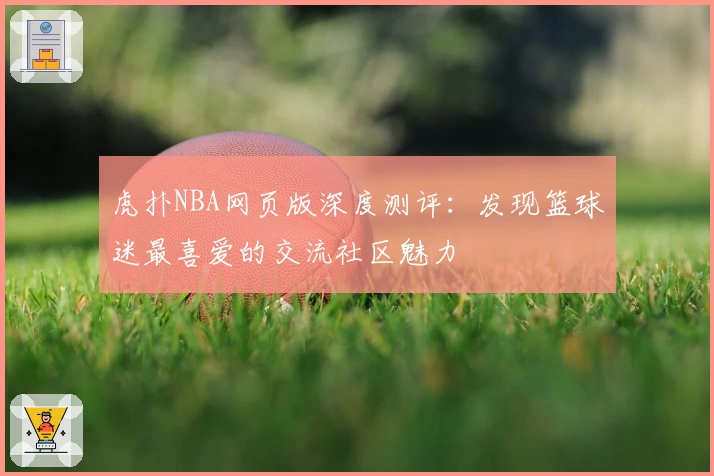 虎扑NBA网页版深度测评：发现篮球迷最喜爱的交流社区魅力