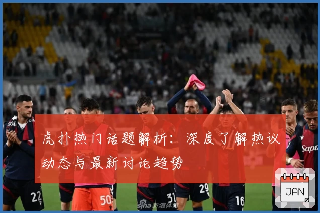 虎扑热门话题解析：深度了解热议动态与最新讨论趋势
