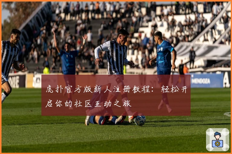虎扑官方版新人注册教程：轻松开启你的社区互动之旅