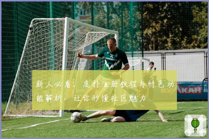 新人必看：虎扑注册教程与特色功能解析，让你秒懂社区魅力
