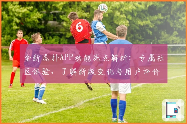 全新虎扑APP功能亮点解析：专属社区体验，了解新版变化与用户评价